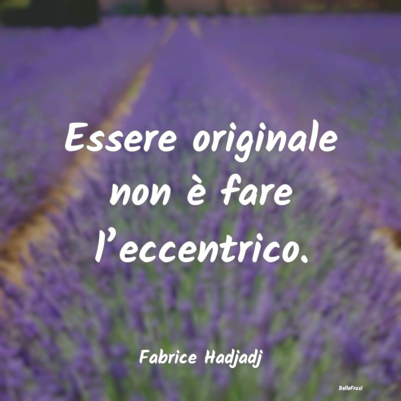 Frasi sull’originalità - Essere originale non è fare l’eccentrico....