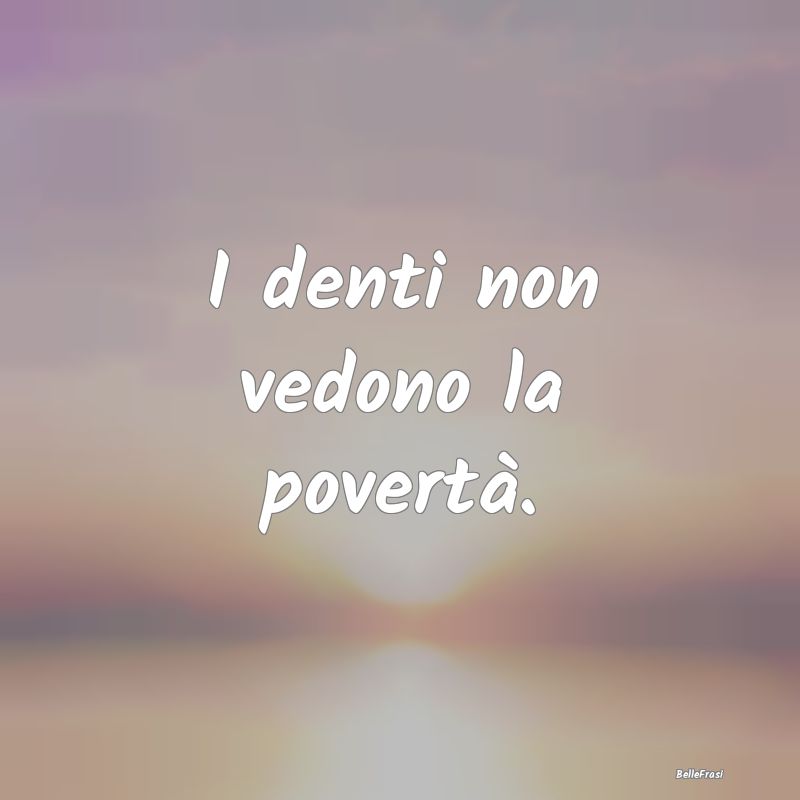 Proverbi Africani - I denti non vedono la povertà.
...