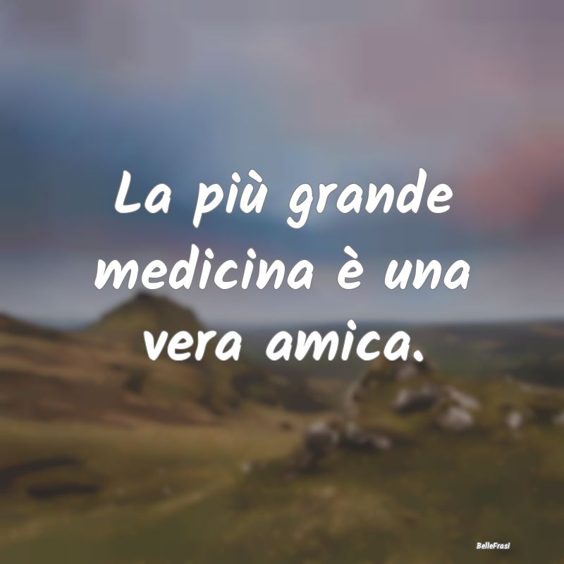 Frasi per la Migliore Amica - La più grande medicina è una vera amica....