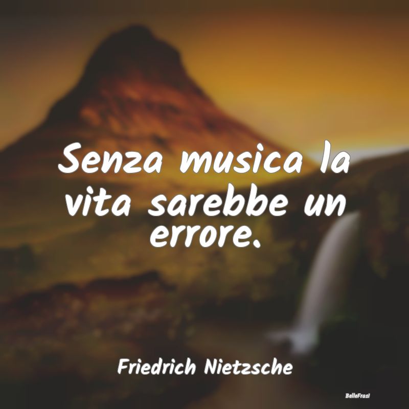Senza musica la vita sarebbe un errore....
