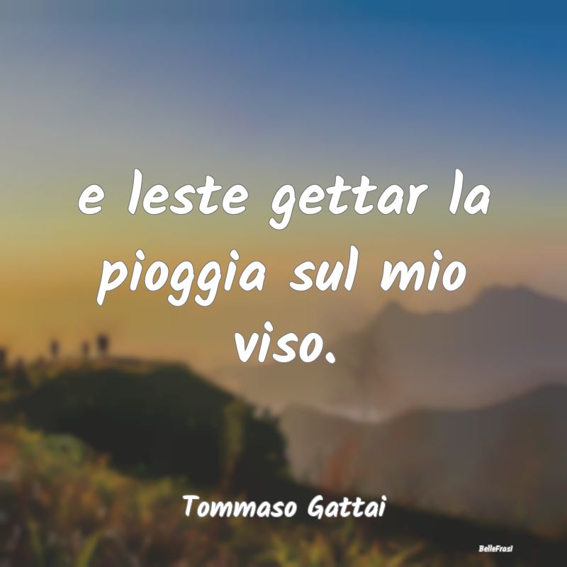 Frasi sulla Tristezza - e leste gettar la pioggia sul mio viso....