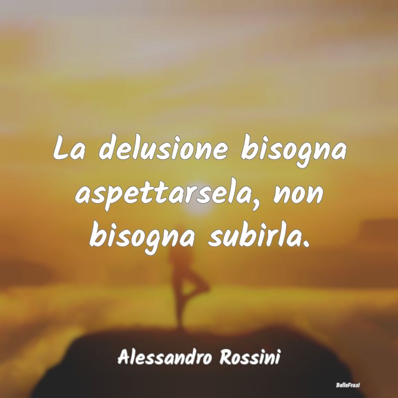 Frasi sulla Tristezza - La delusione bisogna aspettarsela, non bisogna sub...