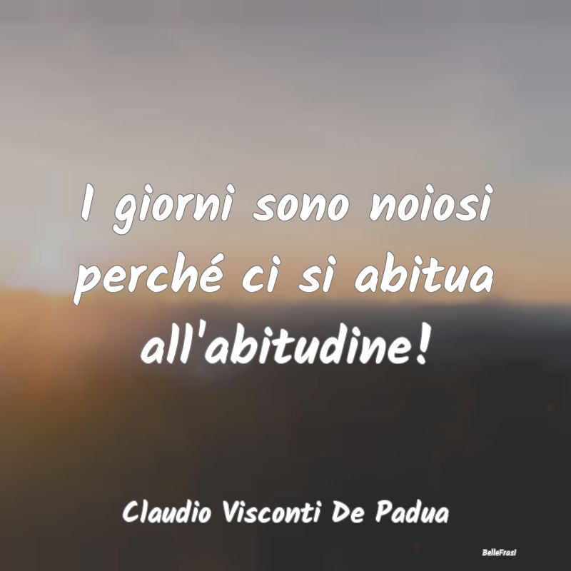 Frasi Abitudine - I giorni sono noiosi perché ci si abitua all'abit...