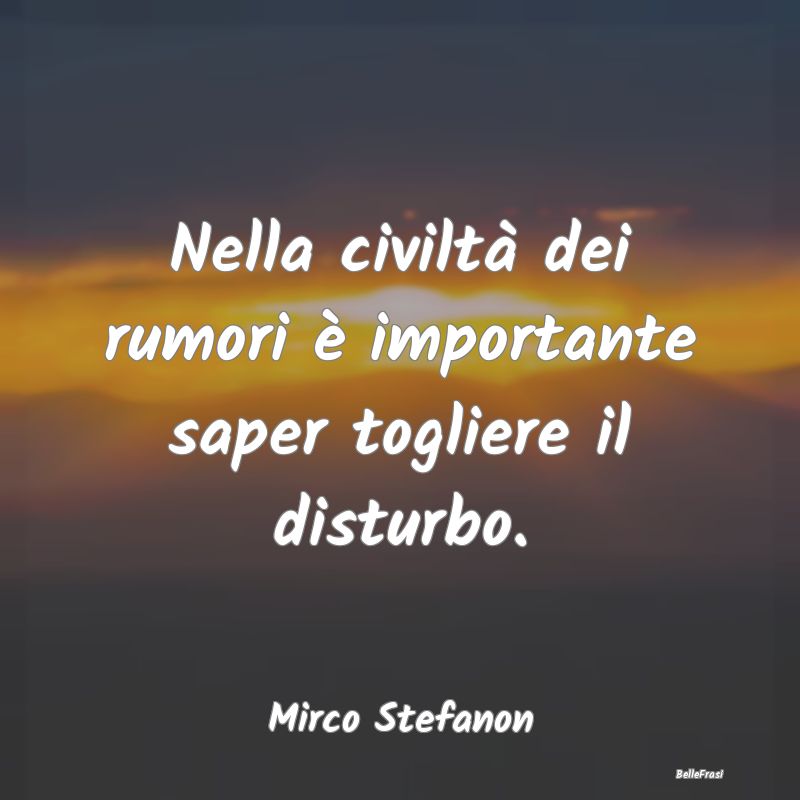 Nella civiltà dei rumori è importante saper togl...