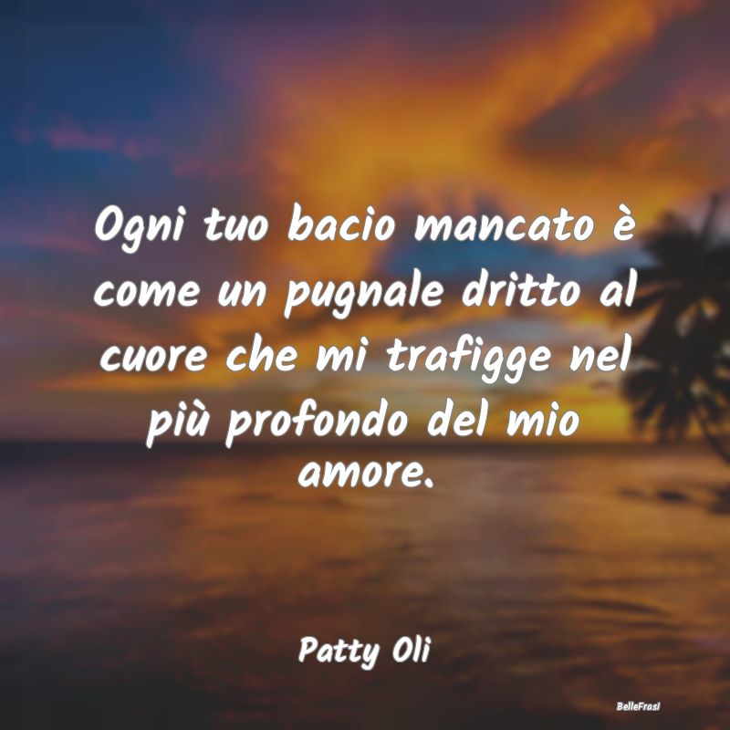 Frasi sulla Tristezza - Ogni tuo bacio mancato è come un pugnale dritto a...