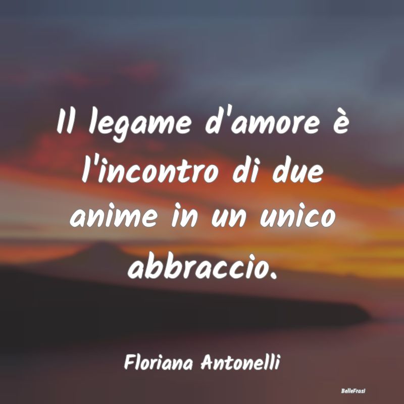 Frasi sugli Abbracci - Il legame d'amore è l'incontro di due anime in un...