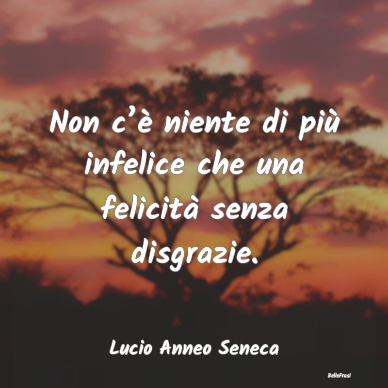 Frasi sulle Disgrazie - Non c’è niente di più infelice che una felicit...