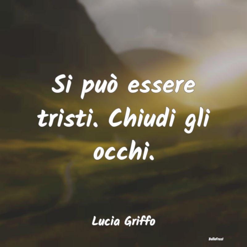 Frasi sulla Tristezza - Si può essere tristi. Chiudi gli occhi....