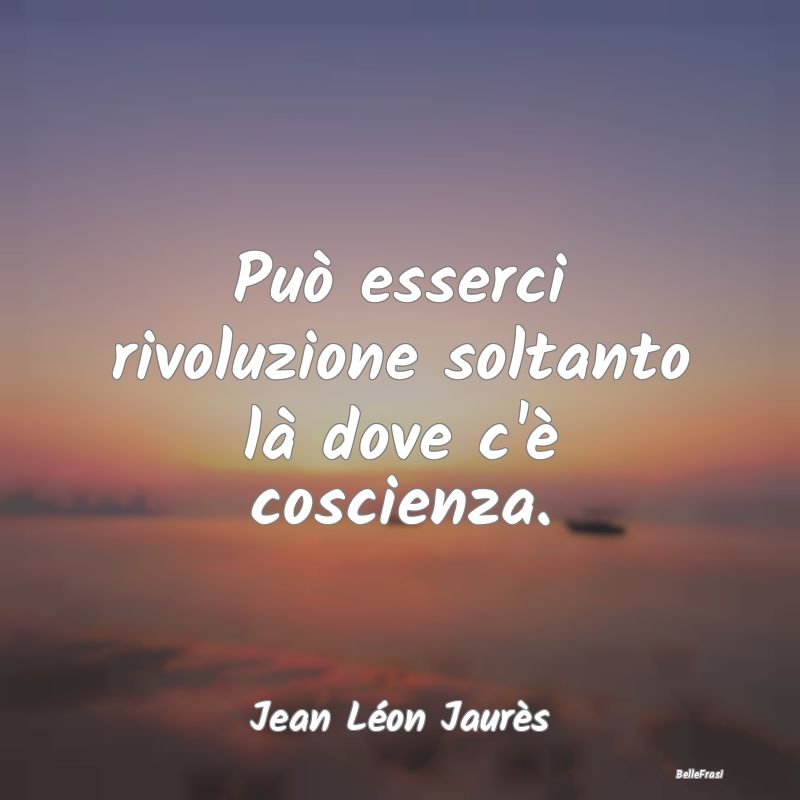 Frasi Coscienza - Può esserci rivoluzione soltanto là dove c'è co...