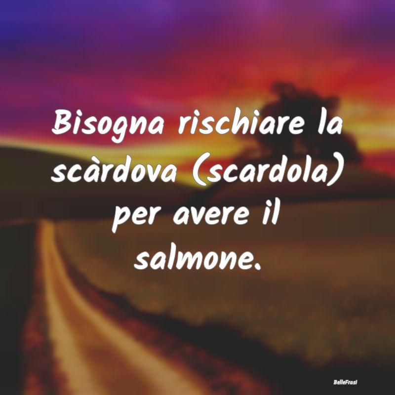 Frasi Prudenza - Bisogna rischiare la scàrdova (scardola) per aver...