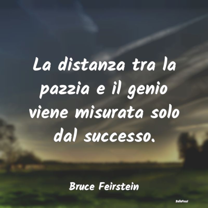 Frasi sulla fama - La distanza tra la pazzia e il genio viene misurat...