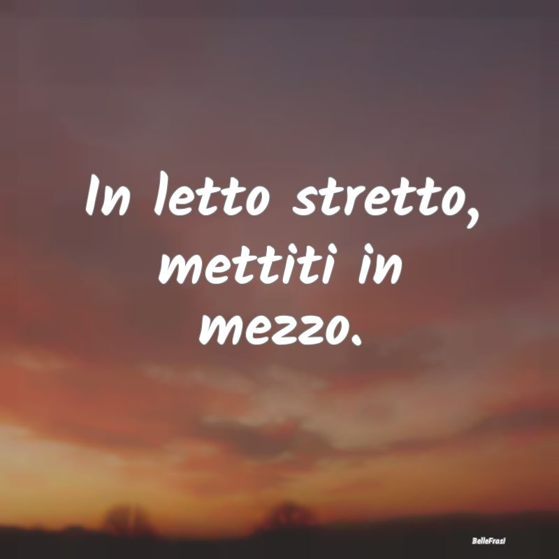 Frasi Prudenza - In letto stretto, mettiti in mezzo....