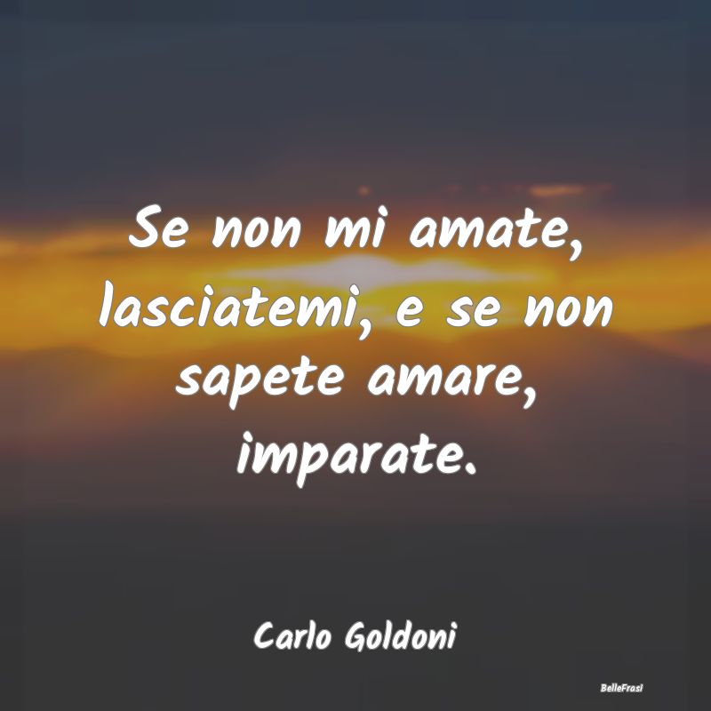 Frasi sul Lasciarsi - Se non mi amate, lasciatemi, e se non sapete amare...