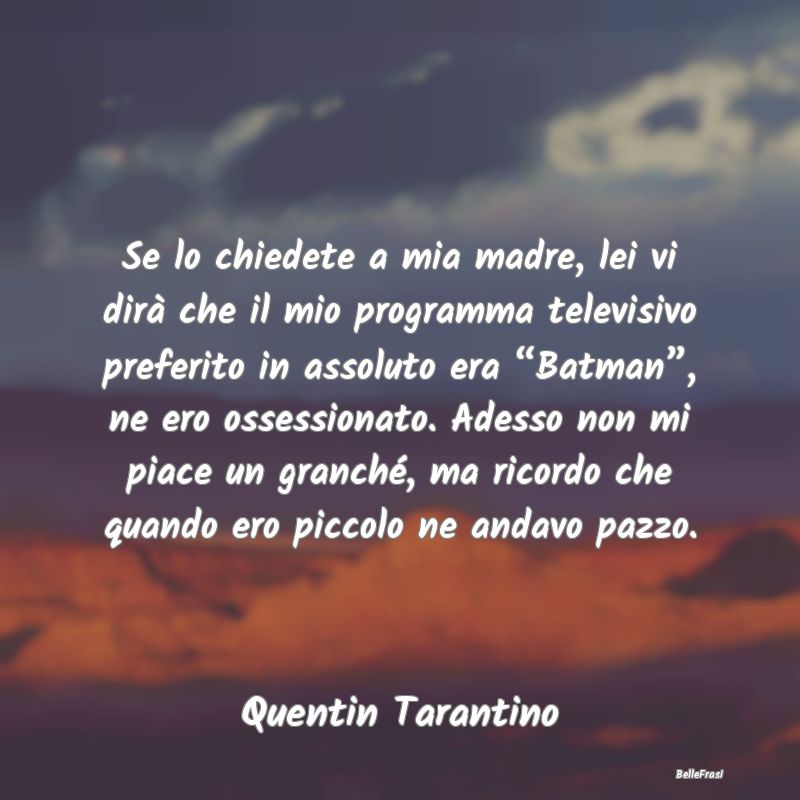 Se lo chiedete a mia madre, lei vi dirà che il mi...