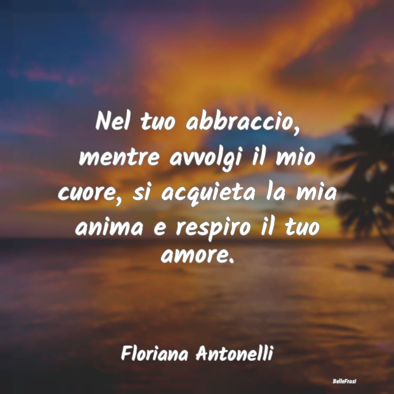 Frasi sugli Abbracci - Nel tuo abbraccio, mentre avvolgi il mio cuore, si...