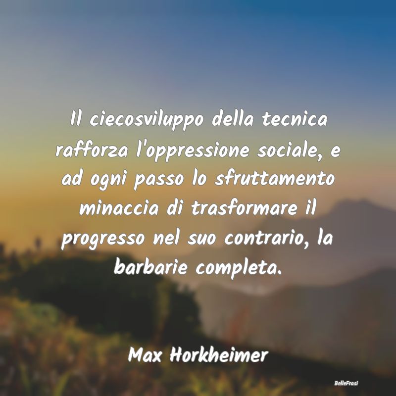 Frasi sul Progresso - Il ciecosviluppo della tecnica rafforza l'oppressi...