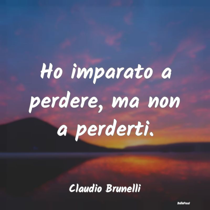 Frasi sulla Tristezza - Ho imparato a perdere, ma non a perderti....