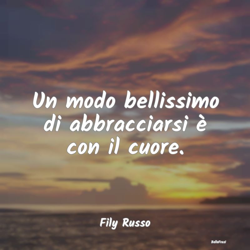 Frasi sugli Abbracci - Un modo bellissimo di abbracciarsi è con il cuore...