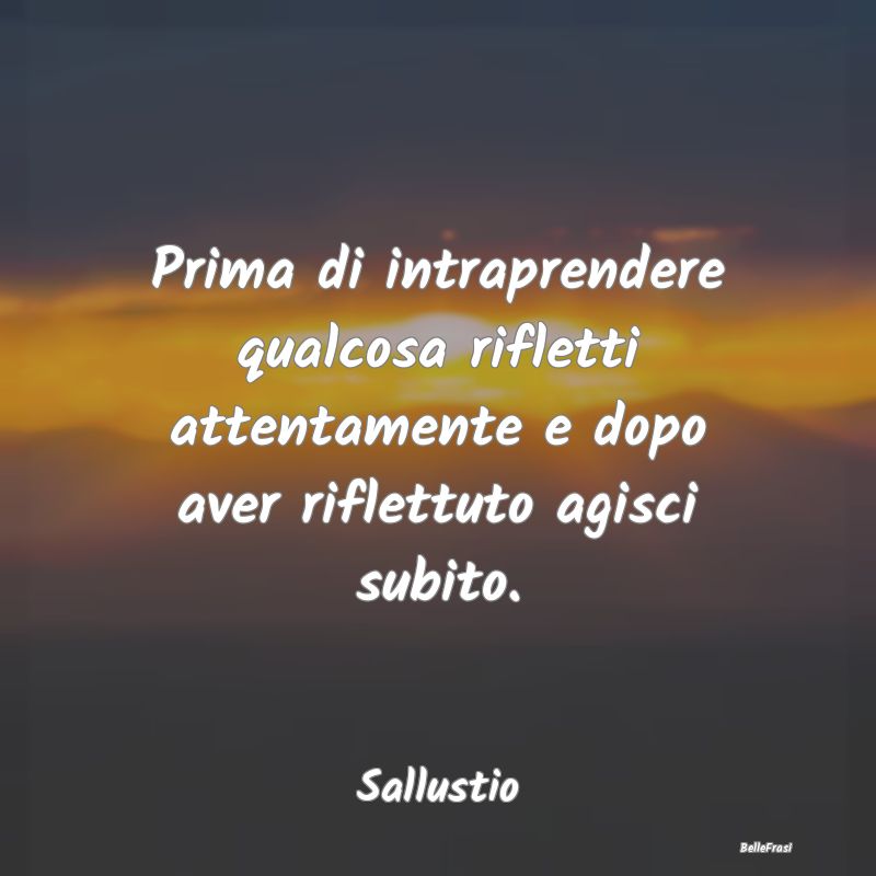 Frasi sulla Riflessione - Prima di intraprendere qualcosa rifletti attentame...