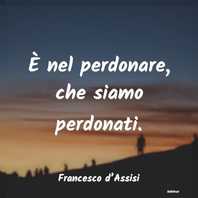 Frasi Sagge - È nel perdonare, che siamo perdonati....