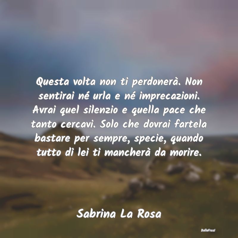 Frasi sulla Tristezza - Questa volta non ti perdonerà. Non sentirai né u...