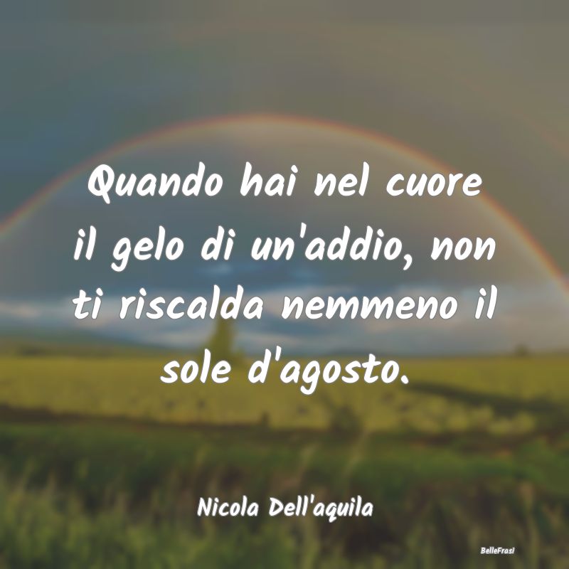 Quando hai nel cuore il gelo di un'addio, non ti r...
