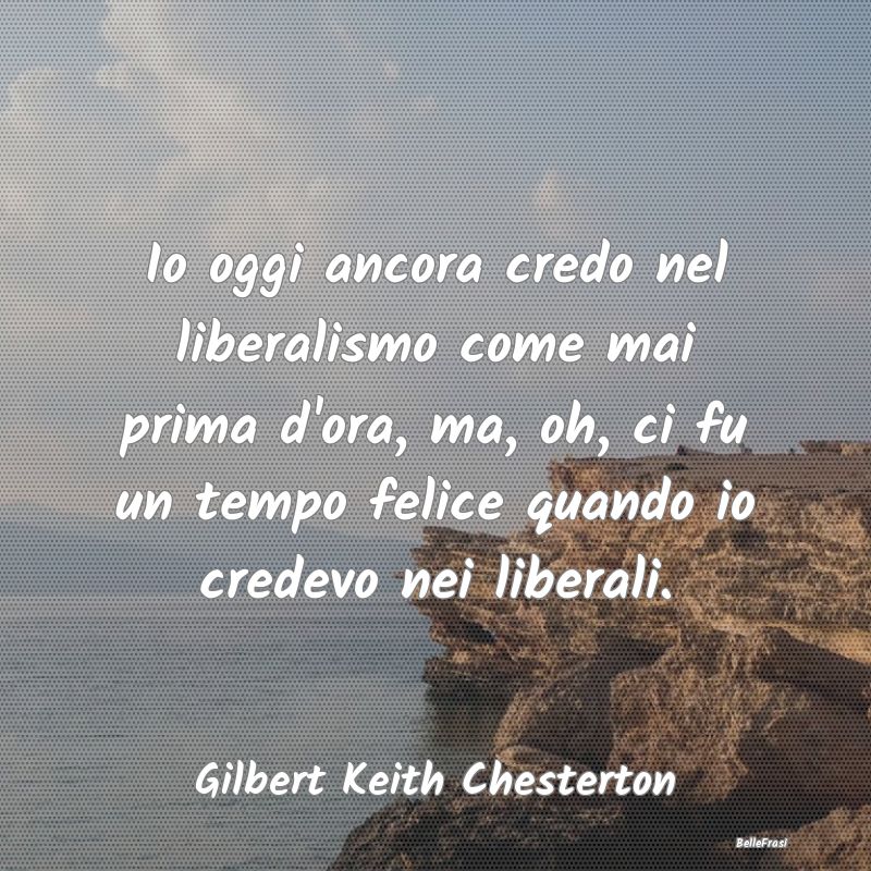 Io oggi ancora credo nel liberalismo come mai prim...