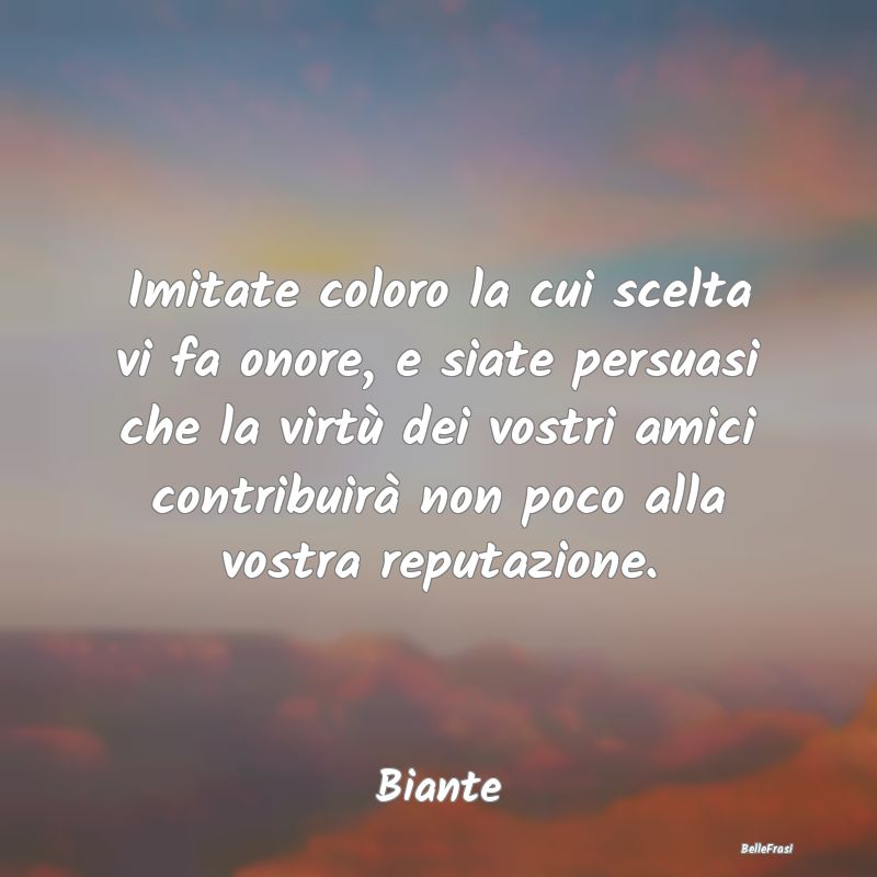 Frasi sulla Reputazione - Imitate coloro la cui scelta vi fa onore, e siate ...