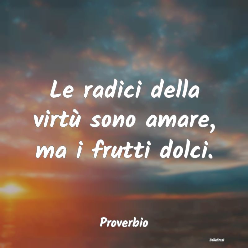 Le radici della virtù sono amare, ma i frutti dol...