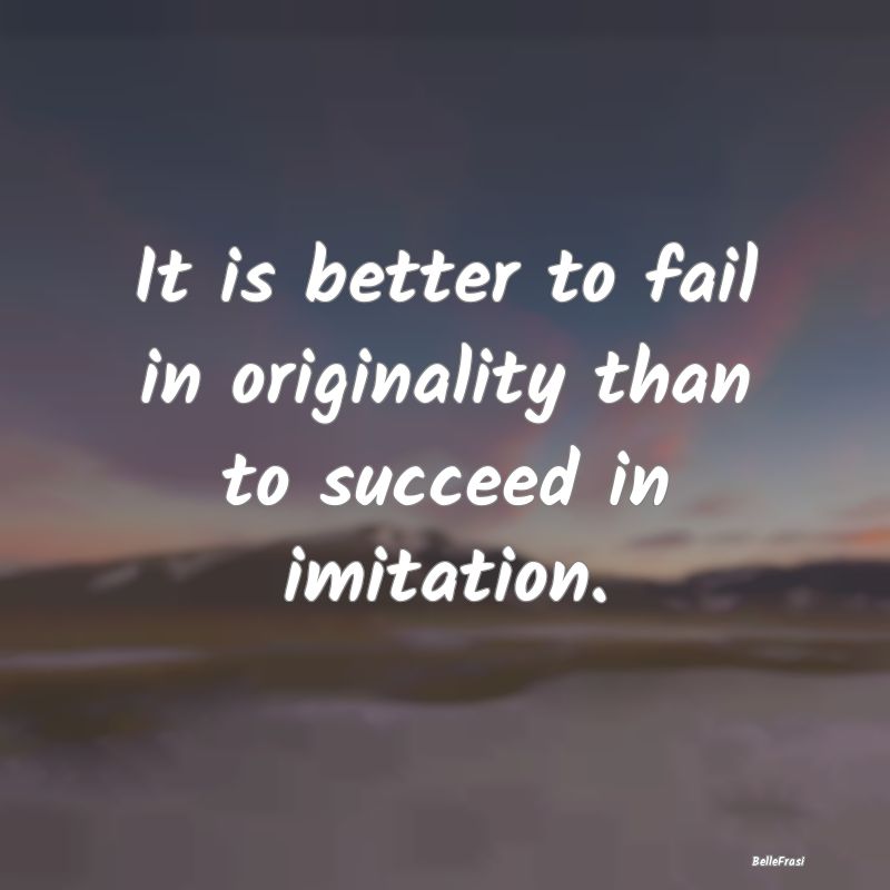 It is better to fail in originality than to succee...