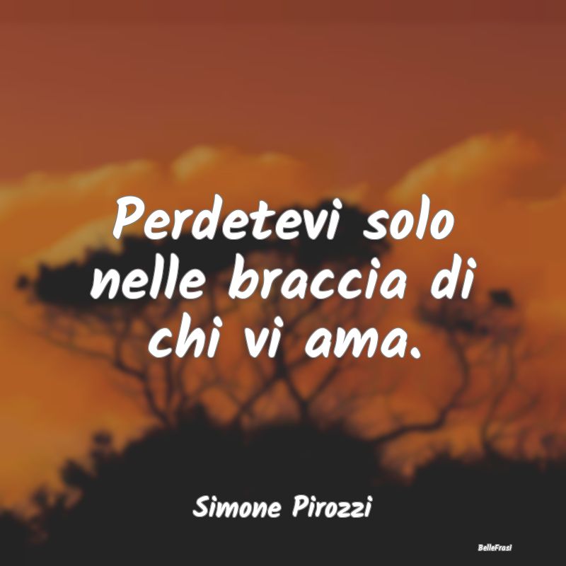 Frasi sugli Abbracci - Perdetevi solo nelle braccia di chi vi ama....