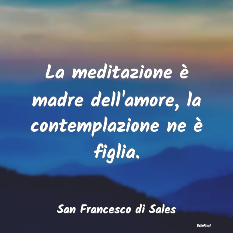Frasi sulla Meditazione - La meditazione è madre dell'amore, la contemplazi...