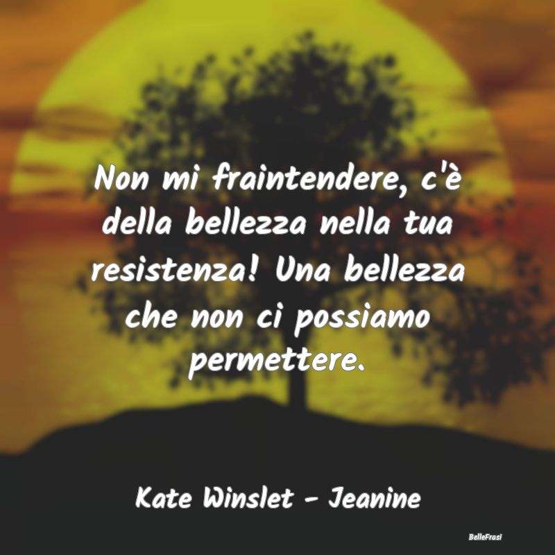 Frasi sulla Resistenza - Non mi fraintendere, c'è della bellezza nella tua...