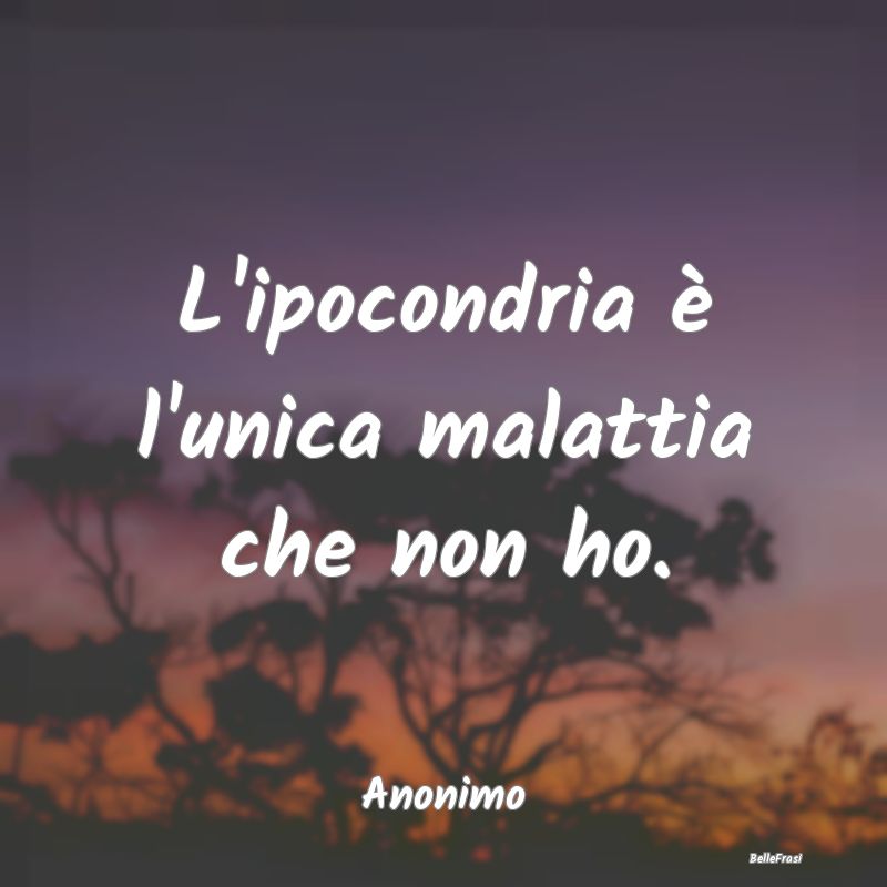 Proverbi sulla Salute - L'ipocondria è l'unica malattia che non ho....