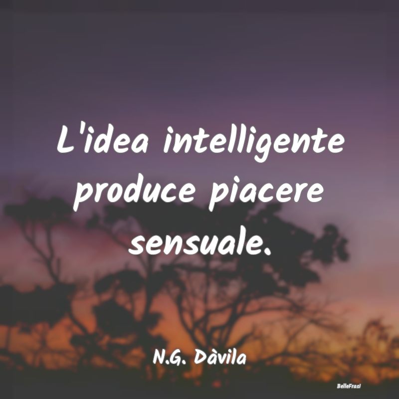 L'idea intelligente produce piacere sensuale....