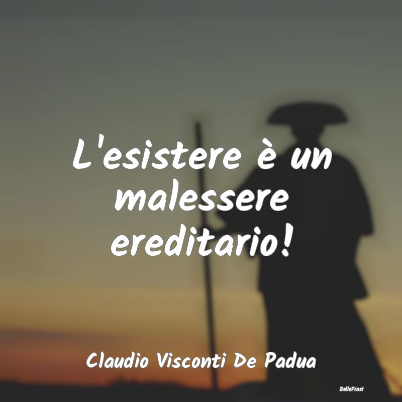 Frasi sulla Tristezza - L'esistere è un malessere ereditario!...