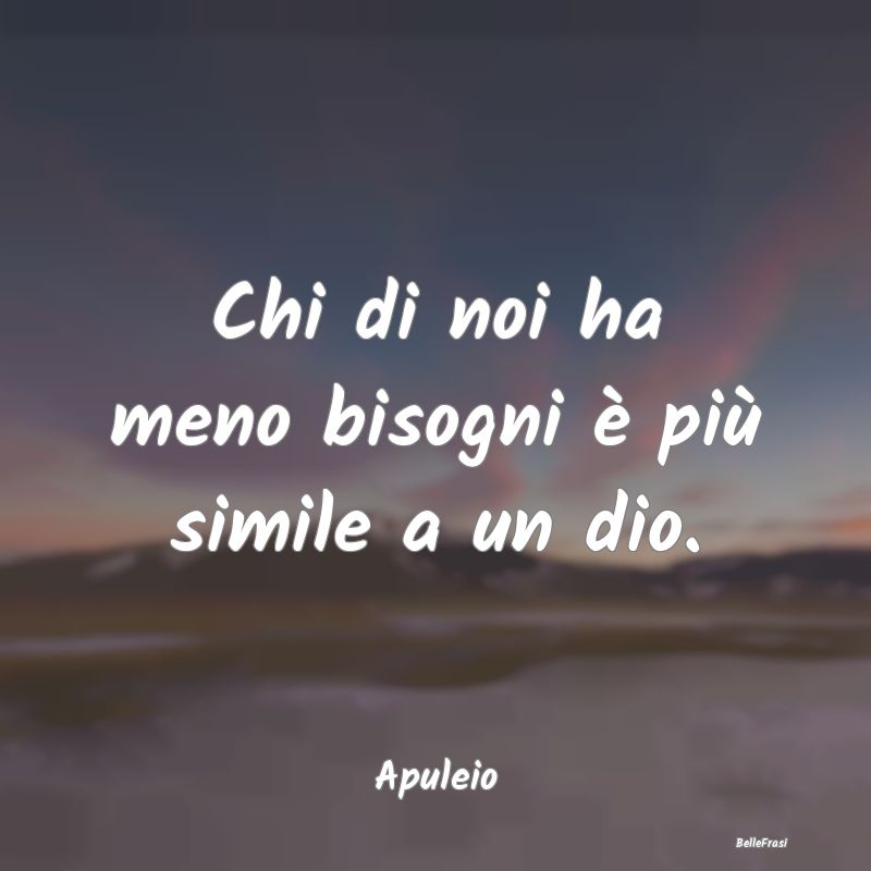 Chi di noi ha meno bisogni è più simile a un dio...