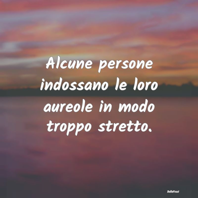 Frasi sulla virtù - Alcune persone indossano le loro aureole in modo t...