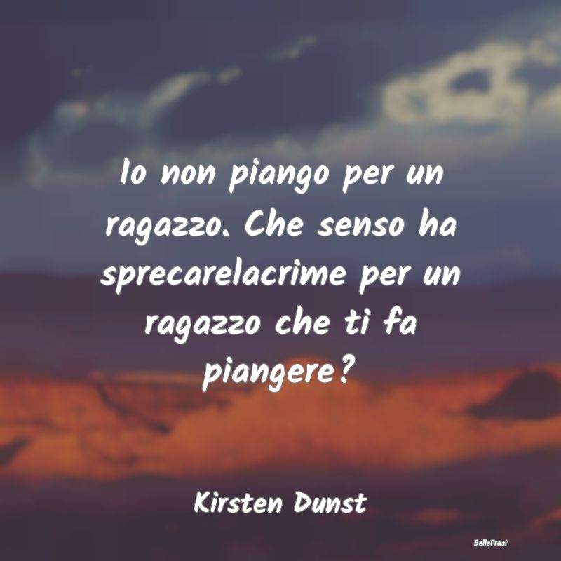 Frasi sul Piangere - Io non piango per un ragazzo. Che senso ha sprecar...