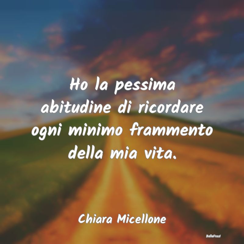 Frasi Abitudine - Ho la pessima abitudine di ricordare ogni minimo f...