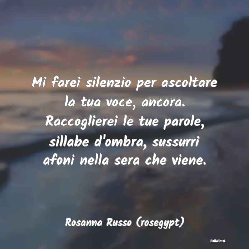 Frasi sulla Tristezza - Mi farei silenzio per ascoltare la tua voce, ancor...