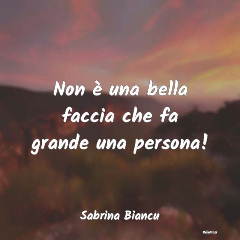 Frasi Apparenza - Non è una bella faccia che fa grande una persona!...