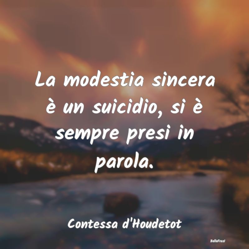 La modestia sincera è un suicidio, si è sempre p...
