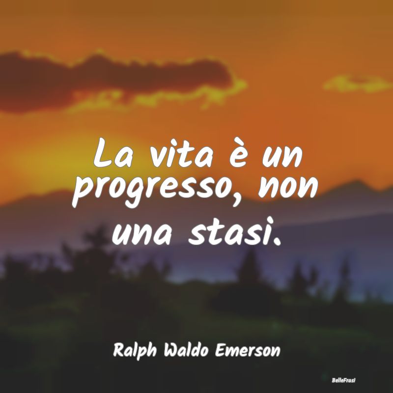 La vita è un progresso, non una stasi....