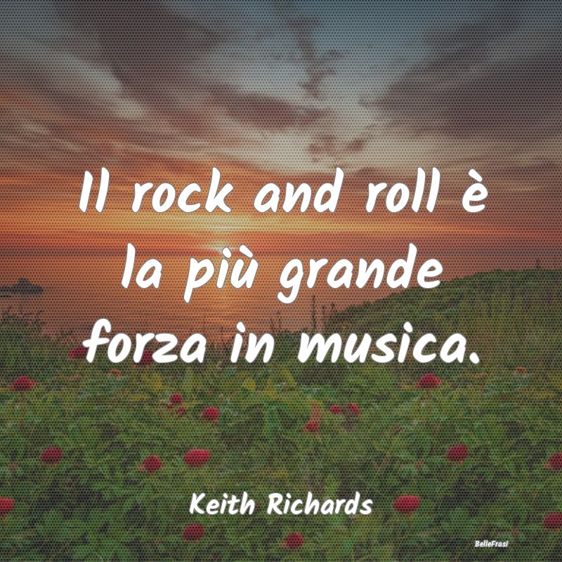 Il rock and roll è la più grande forza in musica...