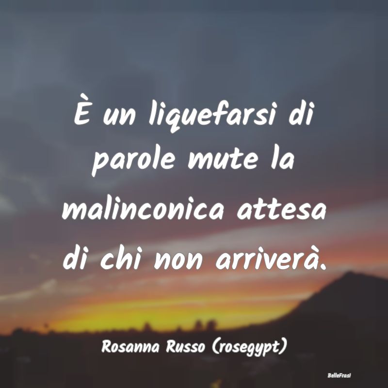 Frasi sulla Tristezza - È un liquefarsi di parole mute la malinconica att...