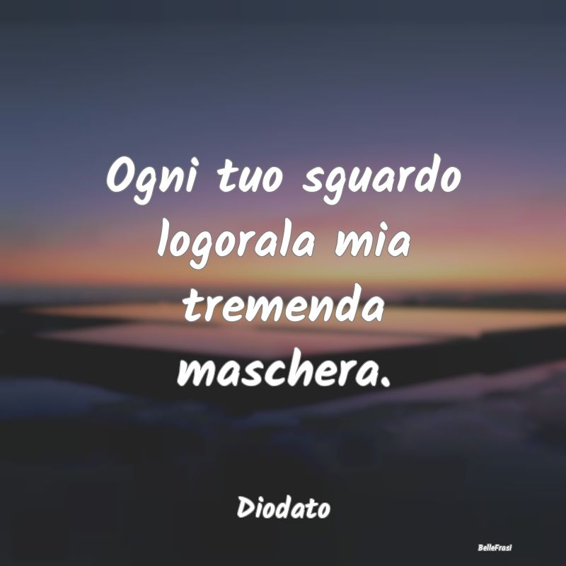 Frasi Apparenza - Ogni tuo sguardo logorala mia tremenda maschera....