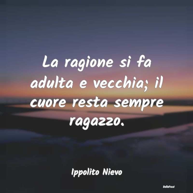 Frasi sul Cuore - La ragione si fa adulta e vecchia; il cuore resta ...