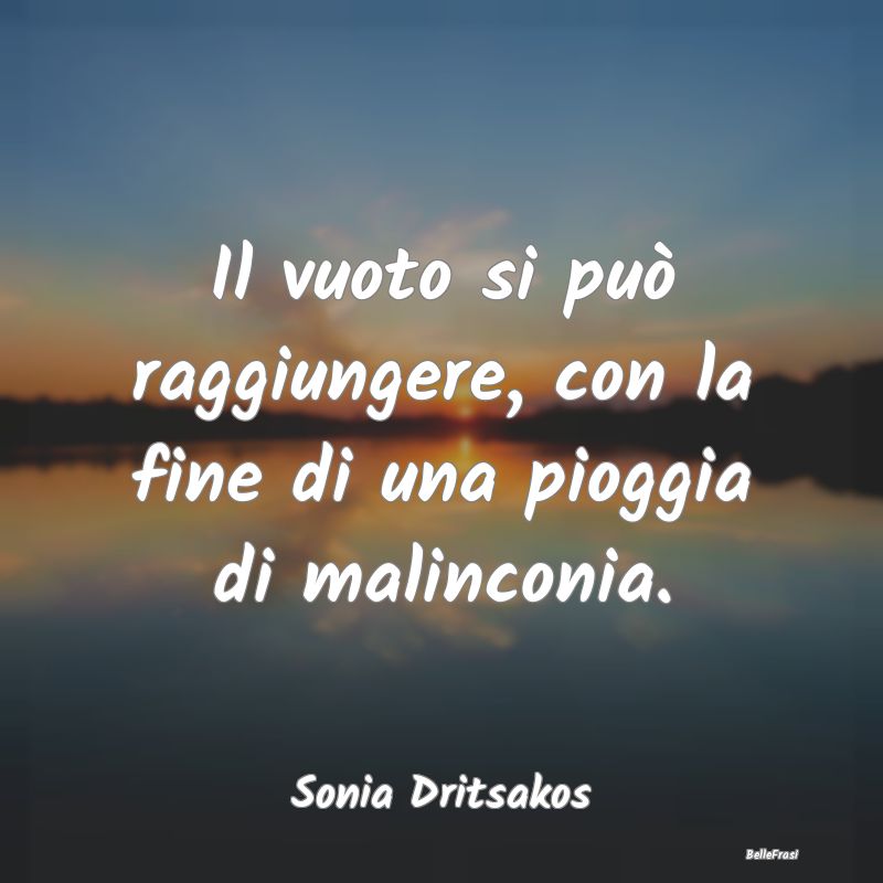 Frasi sulla Tristezza - Il vuoto si può raggiungere, con la fine di una p...