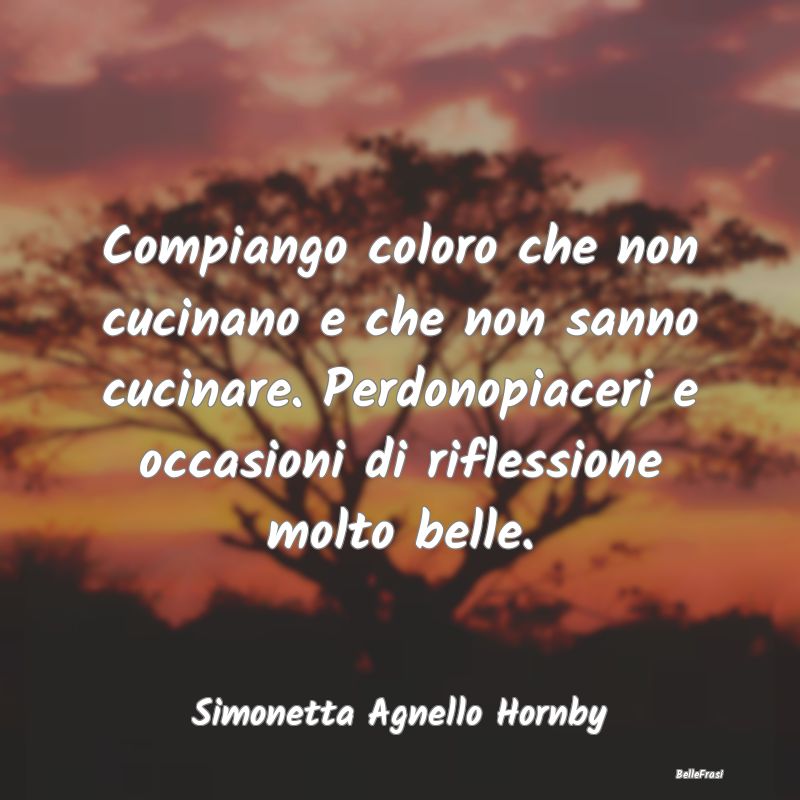 Frasi sulla Riflessione - Compiango coloro che non cucinano e che non sanno ...